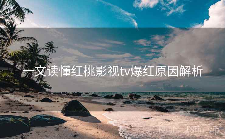 一文读懂红桃影视tv爆红原因解析