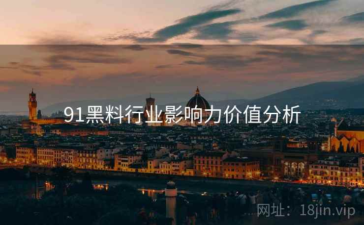 91黑料行业影响力价值分析