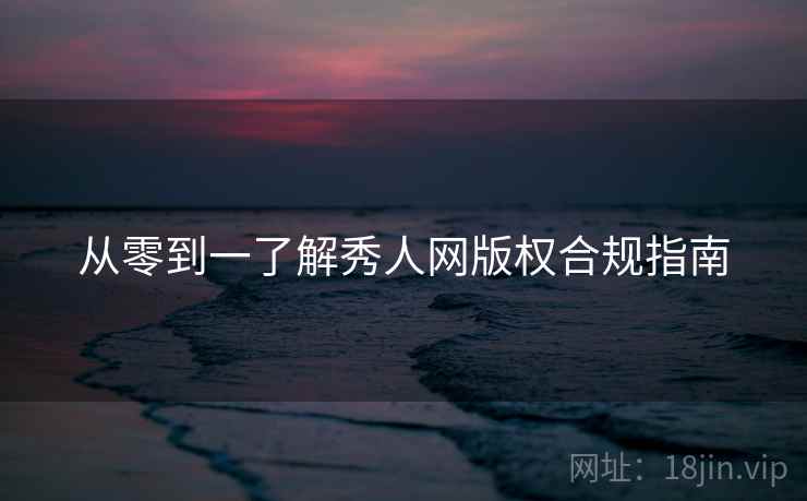 从零到一了解秀人网版权合规指南