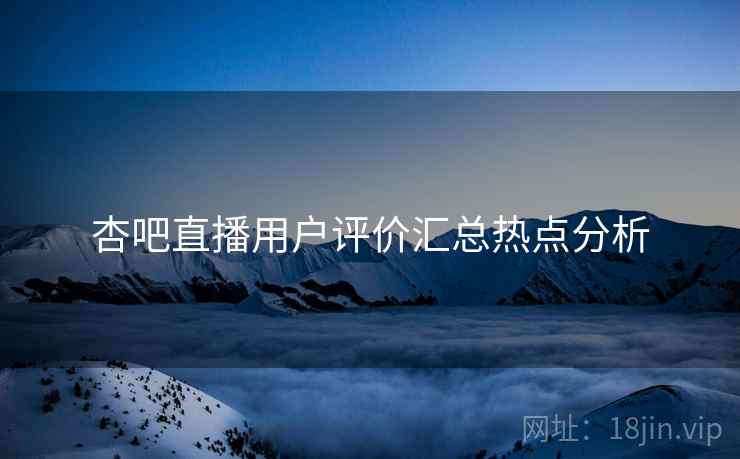 杏吧直播用户评价汇总热点分析