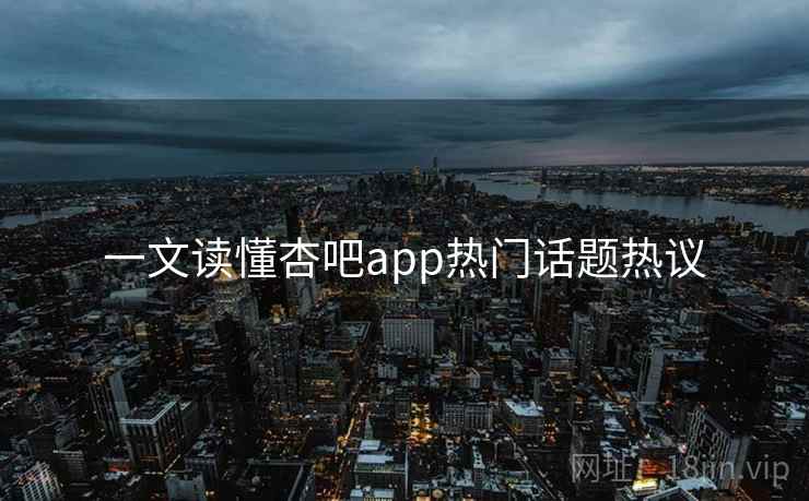 一文读懂杏吧app热门话题热议