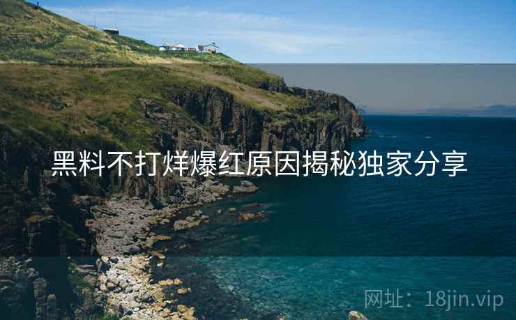 黑料不打烊爆红原因揭秘独家分享