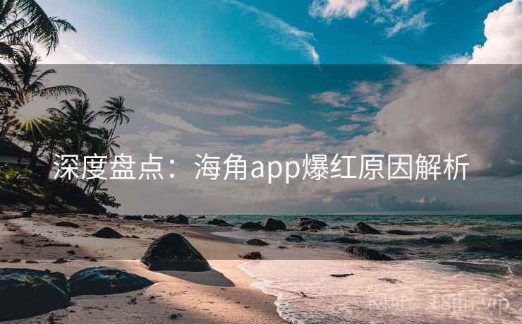 深度盘点：海角app爆红原因解析