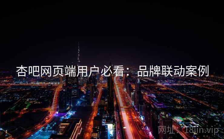 杏吧网页端用户必看：品牌联动案例