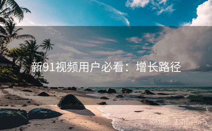 新91视频用户必看：增长路径