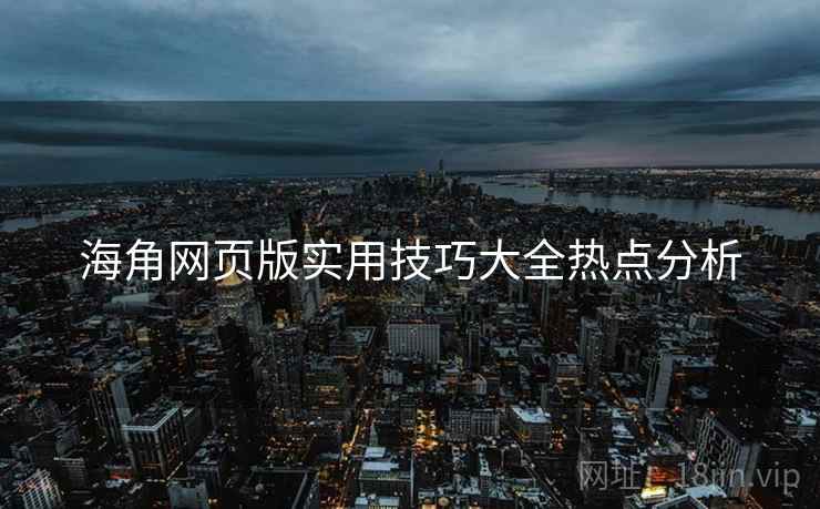 海角网页版实用技巧大全热点分析