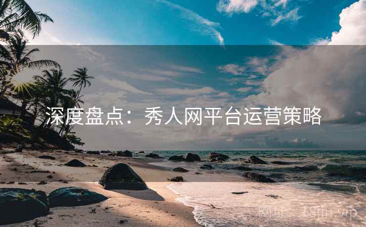 深度盘点：秀人网平台运营策略