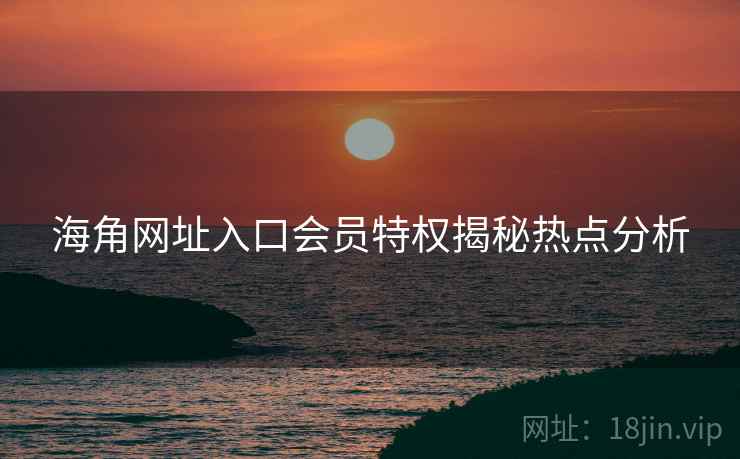 海角网址入口会员特权揭秘热点分析