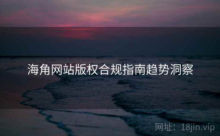 海角网站版权合规指南趋势洞察
