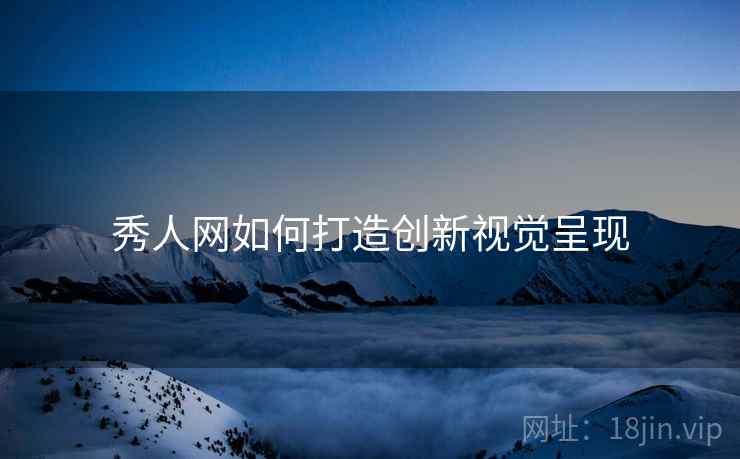 秀人网如何打造创新视觉呈现