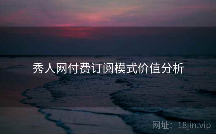 秀人网付费订阅模式价值分析