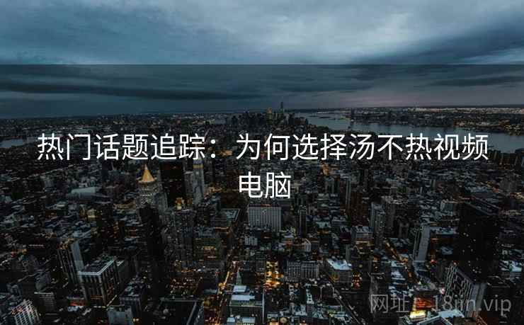 热门话题追踪：为何选择汤不热视频电脑