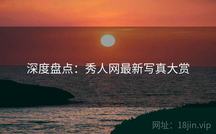 深度盘点：秀人网最新写真大赏