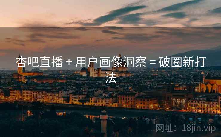 杏吧直播 + 用户画像洞察 = 破圈新打法