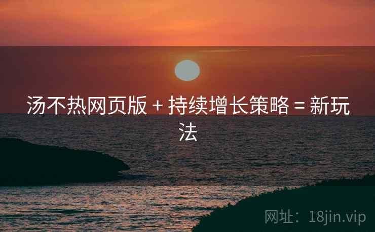 汤不热网页版 + 持续增长策略 = 新玩法