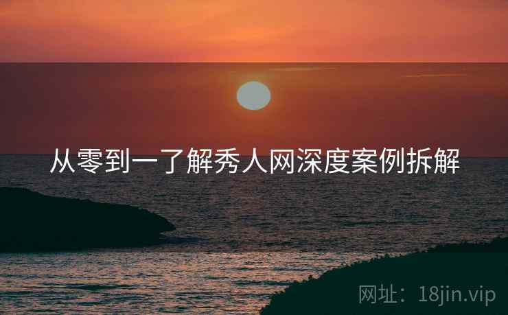 从零到一了解秀人网深度案例拆解