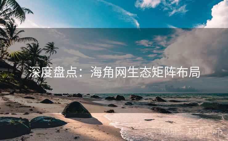 深度盘点：海角网生态矩阵布局