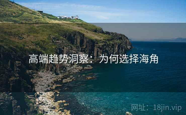 高端趋势洞察：为何选择海角