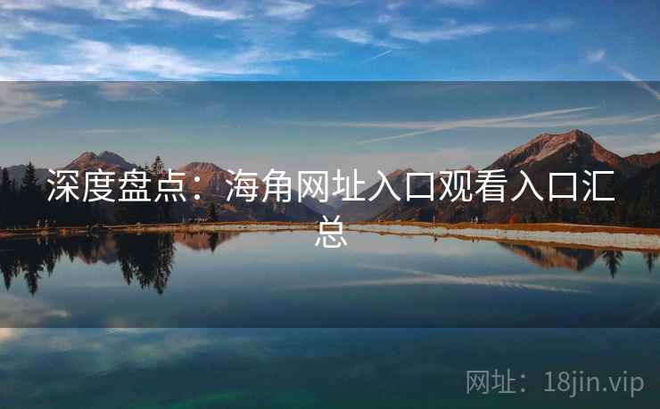 深度盘点：海角网址入口观看入口汇总