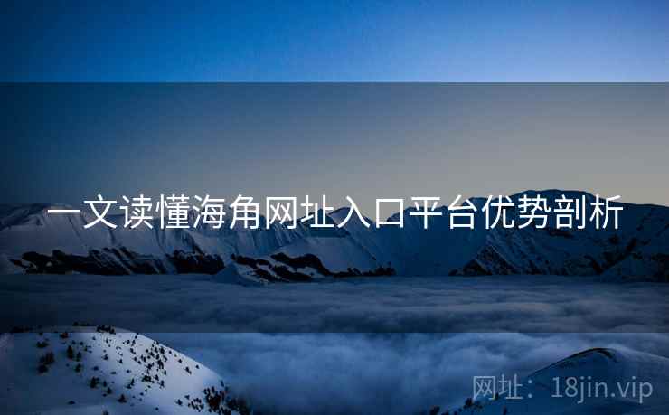 一文读懂海角网址入口平台优势剖析