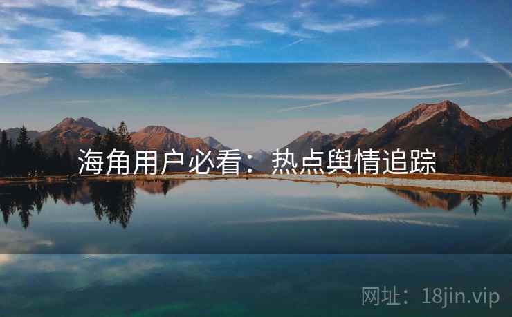 海角用户必看：热点舆情追踪