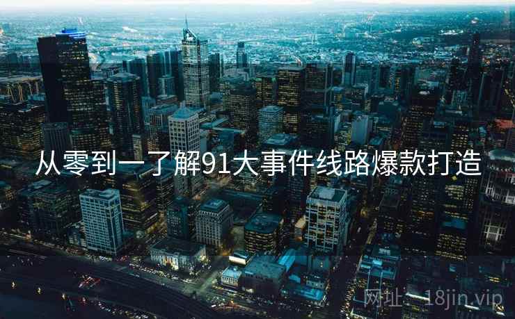 从零到一了解91大事件线路爆款打造