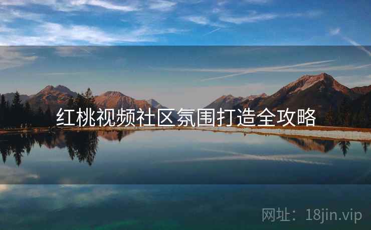 红桃视频社区氛围打造全攻略