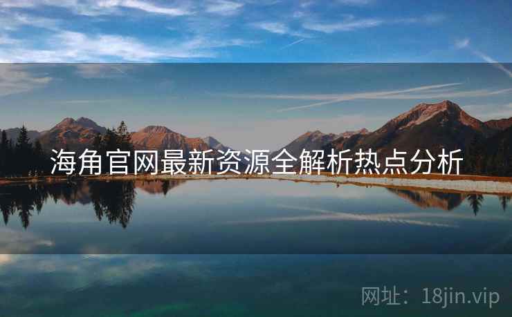 海角官网最新资源全解析热点分析