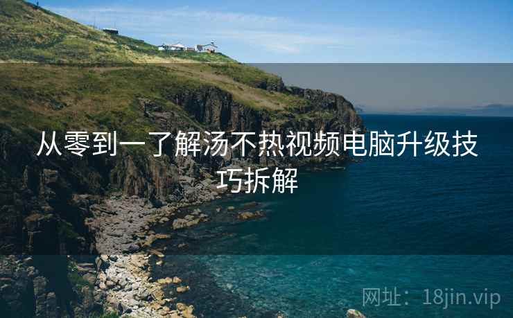 从零到一了解汤不热视频电脑升级技巧拆解