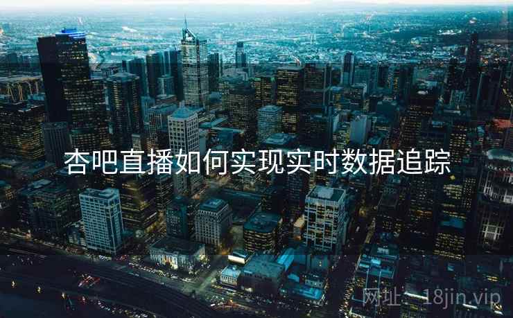 杏吧直播如何实现实时数据追踪