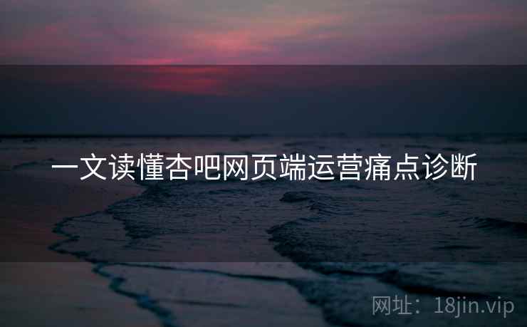 一文读懂杏吧网页端运营痛点诊断