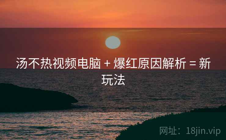 汤不热视频电脑 + 爆红原因解析 = 新玩法