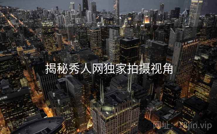 揭秘秀人网独家拍摄视角